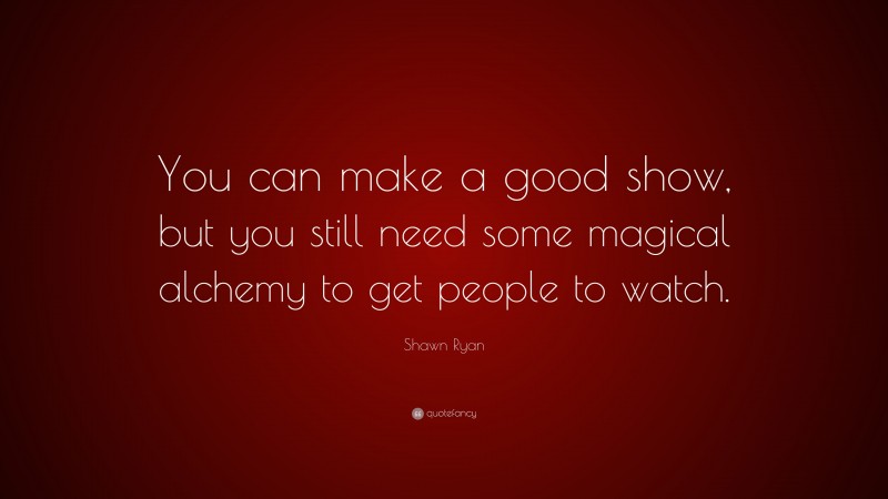 Shawn Ryan Quote: “You can make a good show, but you still need some magical alchemy to get people to watch.”
