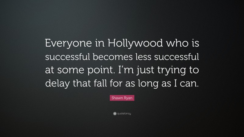 Shawn Ryan Quote: “Everyone in Hollywood who is successful becomes less successful at some point. I’m just trying to delay that fall for as long as I can.”