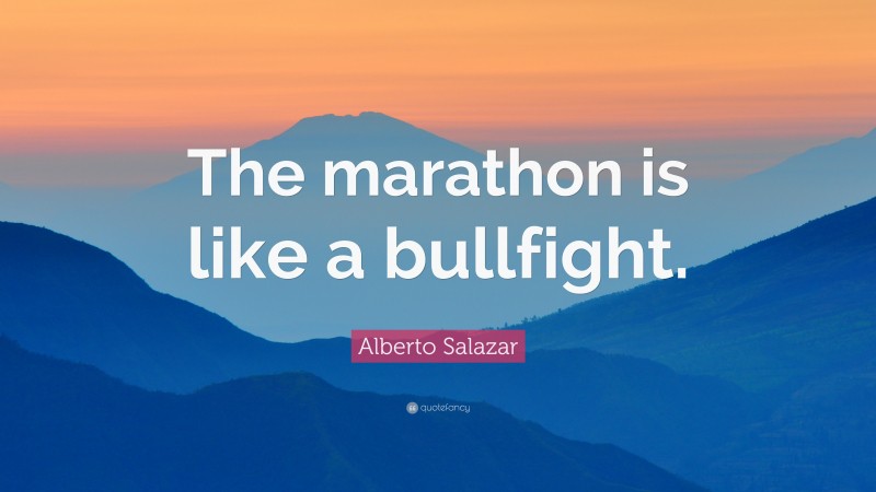 Alberto Salazar Quote: “The marathon is like a bullfight.”