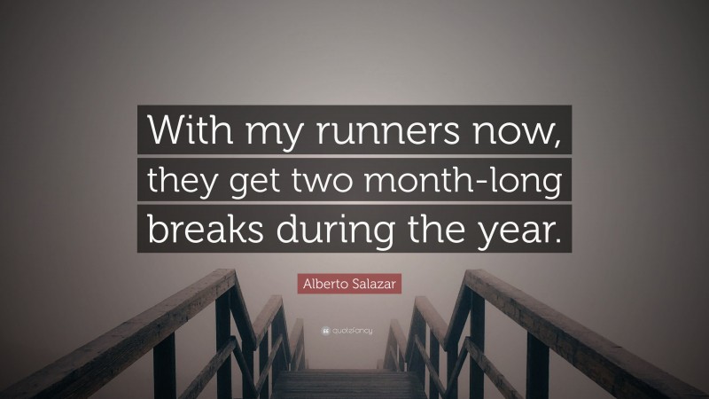 Alberto Salazar Quote: “With my runners now, they get two month-long breaks during the year.”