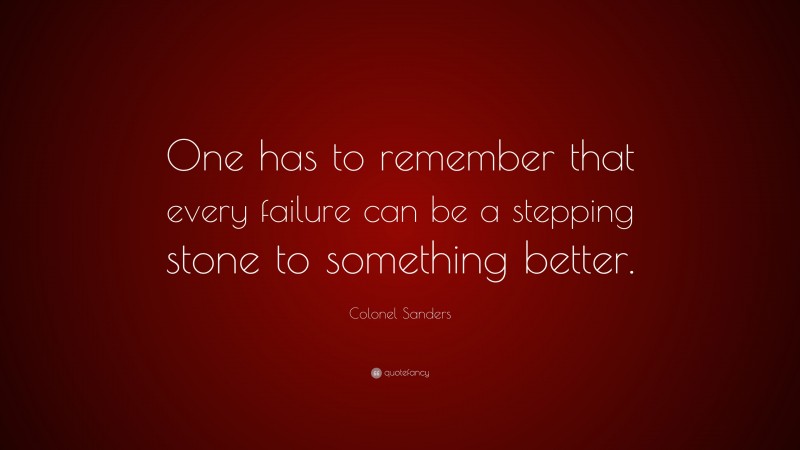 Colonel Sanders Quote: “One has to remember that every failure can be a stepping stone to something better.”