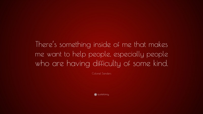 Colonel Sanders Quote: “There’s something inside of me that makes me want to help people, especially people who are having difficulty of some kind.”