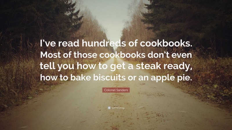 Colonel Sanders Quote: “I’ve read hundreds of cookbooks. Most of those cookbooks don’t even tell you how to get a steak ready, how to bake biscuits or an apple pie.”