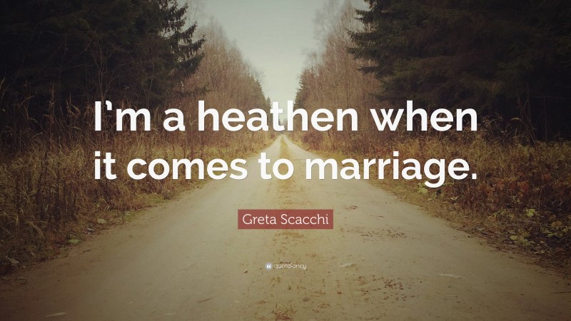 Greta Scacchi Quote: “I’m a heathen when it comes to marriage.”