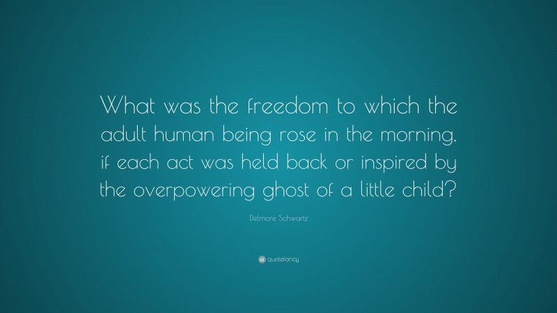Delmore Schwartz Quote: “What was the freedom to which the adult human being rose in the morning, if each act was held back or inspired by the overpowering ghost of a little child?”