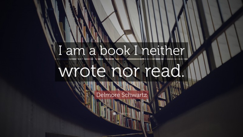Delmore Schwartz Quote: “I am a book I neither wrote nor read.”