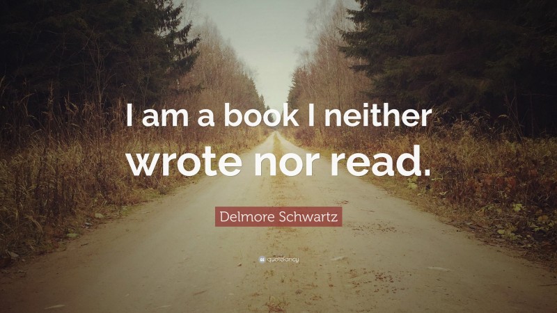 Delmore Schwartz Quote: “I am a book I neither wrote nor read.”