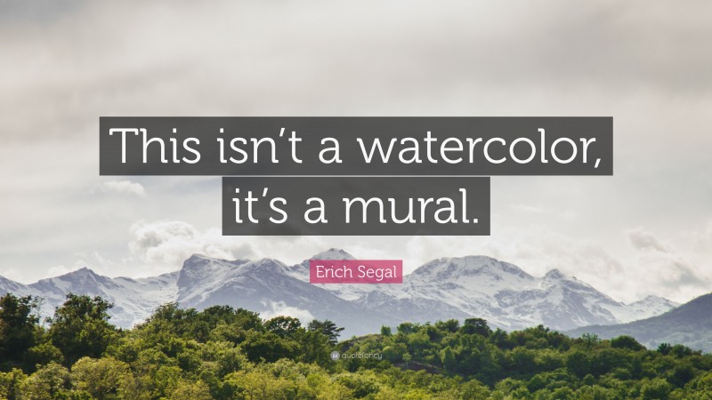 Erich Segal Quote: “This isn’t a watercolor, it’s a mural.”