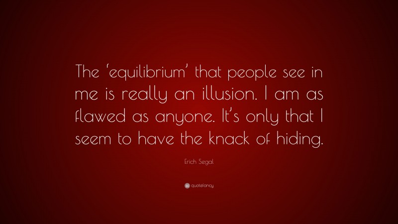 Erich Segal Quote: “The ‘equilibrium’ that people see in me is really an illusion. I am as flawed as anyone. It’s only that I seem to have the knack of hiding.”