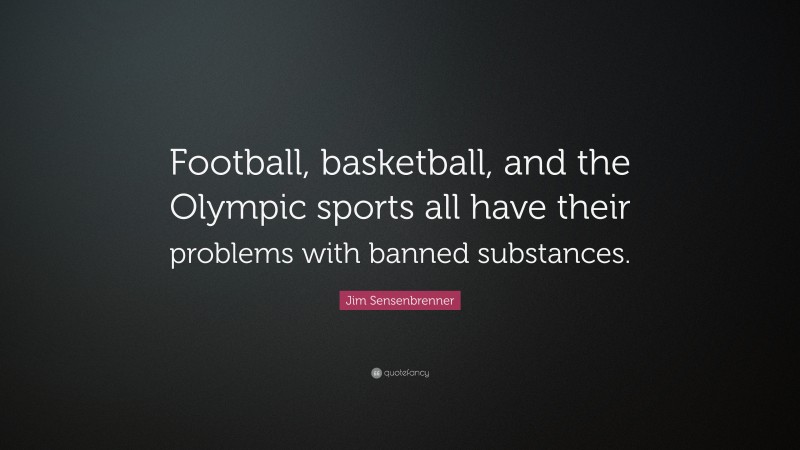 Jim Sensenbrenner Quote: “Football, basketball, and the Olympic sports all have their problems with banned substances.”