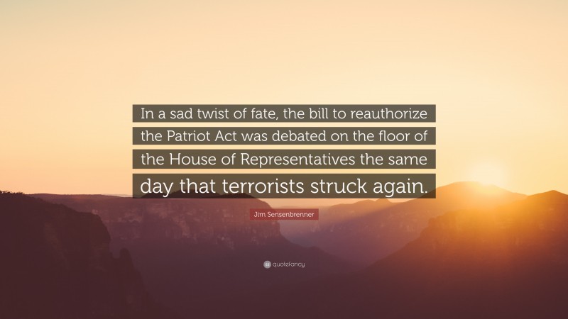 Jim Sensenbrenner Quote: “In a sad twist of fate, the bill to reauthorize the Patriot Act was debated on the floor of the House of Representatives the same day that terrorists struck again.”