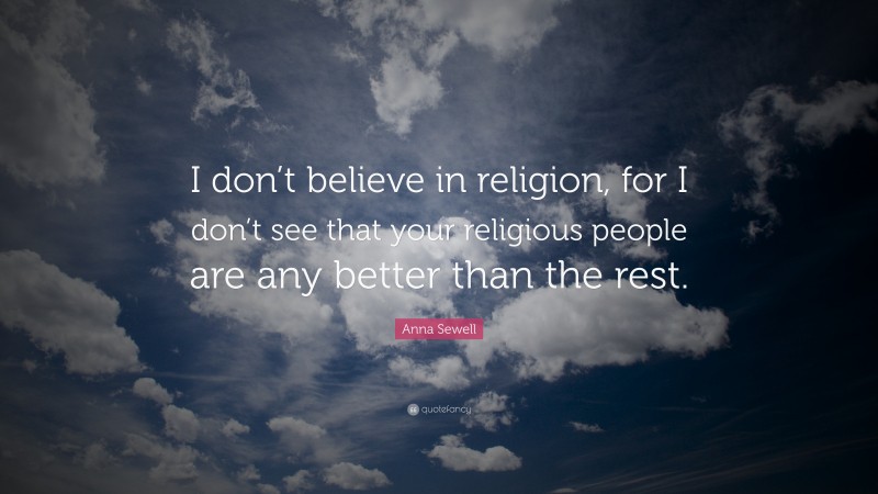 Anna Sewell Quote: “I don’t believe in religion, for I don’t see that your religious people are any better than the rest.”