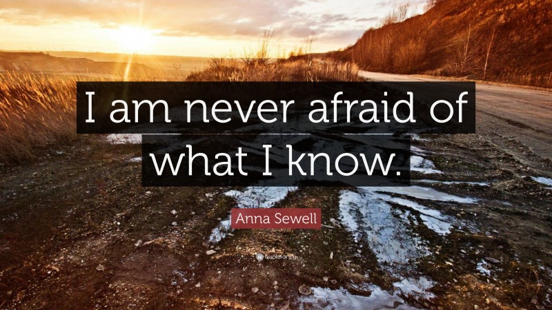 Anna Sewell Quote: “I am never afraid of what I know.”