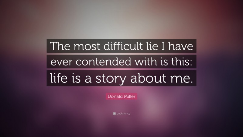 Donald Miller Quote: “The most difficult lie I have ever contended with is this: life is a story about me.”