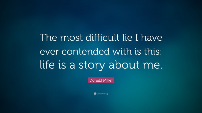 Donald Miller Quote: “The most difficult lie I have ever contended with is this: life is a story about me.”