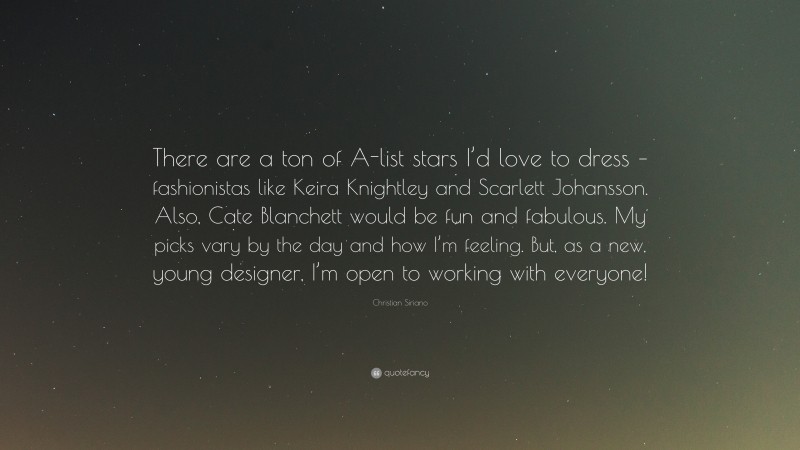 Christian Siriano Quote: “There are a ton of A-list stars I’d love to dress – fashionistas like Keira Knightley and Scarlett Johansson. Also, Cate Blanchett would be fun and fabulous. My picks vary by the day and how I’m feeling. But, as a new, young designer, I’m open to working with everyone!”