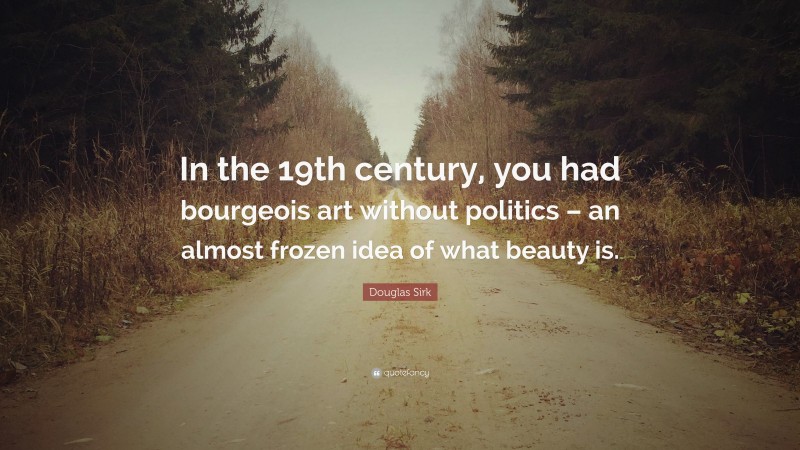 Douglas Sirk Quote: “In the 19th century, you had bourgeois art without politics – an almost frozen idea of what beauty is.”