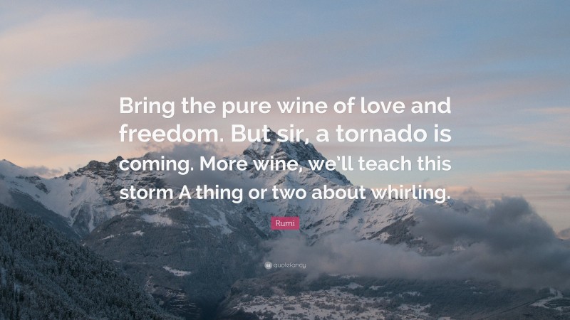 Rumi Quote: “Bring the pure wine of love and freedom. But sir, a tornado is coming. More wine, we’ll teach this storm A thing or two about whirling.”