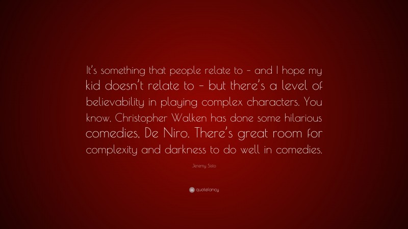 Jeremy Sisto Quote: “It’s something that people relate to – and I hope my kid doesn’t relate to – but there’s a level of believability in playing complex characters. You know, Christopher Walken has done some hilarious comedies, De Niro. There’s great room for complexity and darkness to do well in comedies.”