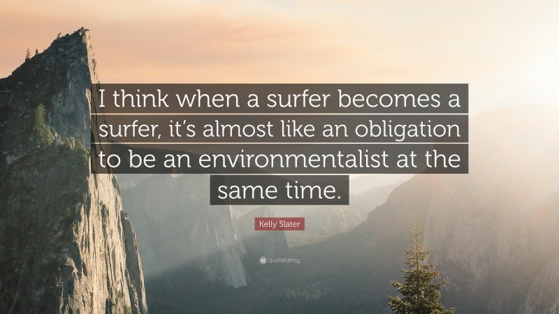 Kelly Slater Quote: “I think when a surfer becomes a surfer, it’s almost like an obligation to be an environmentalist at the same time.”