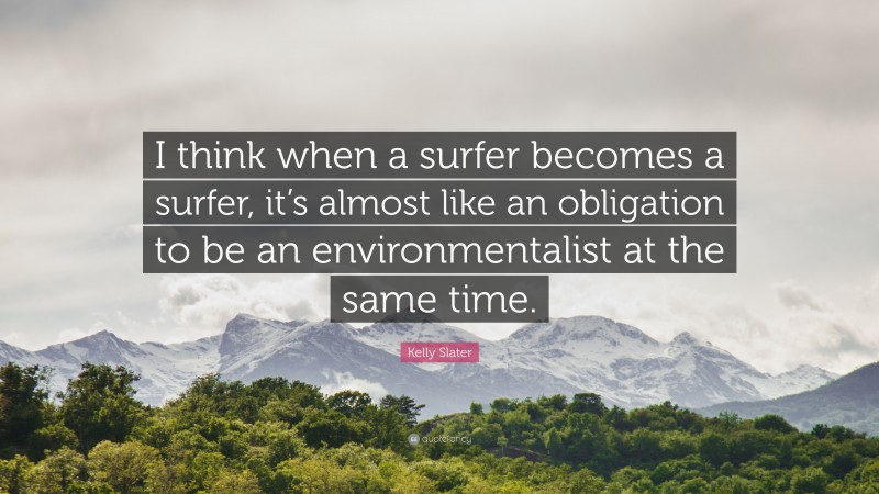 Kelly Slater Quote: “I think when a surfer becomes a surfer, it’s almost like an obligation to be an environmentalist at the same time.”