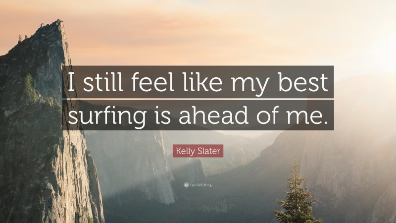Kelly Slater Quote: “I still feel like my best surfing is ahead of me.”