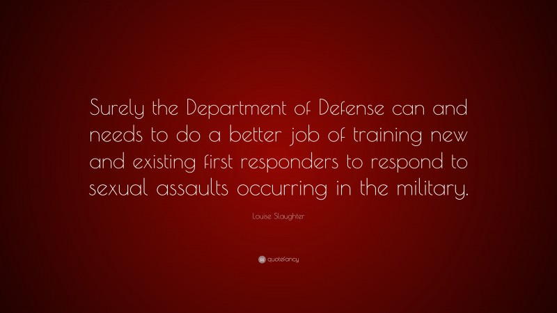Louise Slaughter Quote: “Surely the Department of Defense can and needs to do a better job of training new and existing first responders to respond to sexual assaults occurring in the military.”