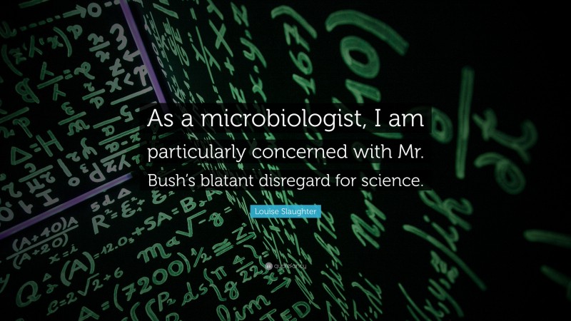 Louise Slaughter Quote: “As a microbiologist, I am particularly concerned with Mr. Bush’s blatant disregard for science.”