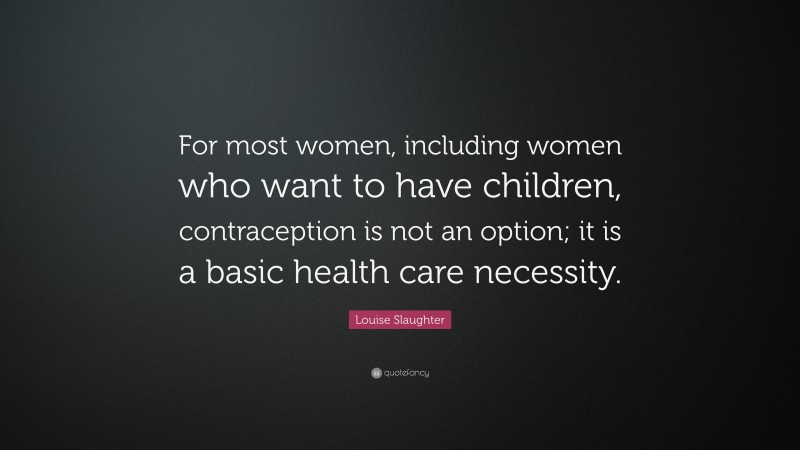 Louise Slaughter Quote: “For most women, including women who want to have children, contraception is not an option; it is a basic health care necessity.”