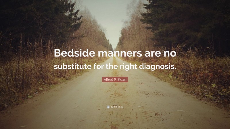 Alfred P. Sloan Quote: “Bedside manners are no substitute for the right diagnosis.”