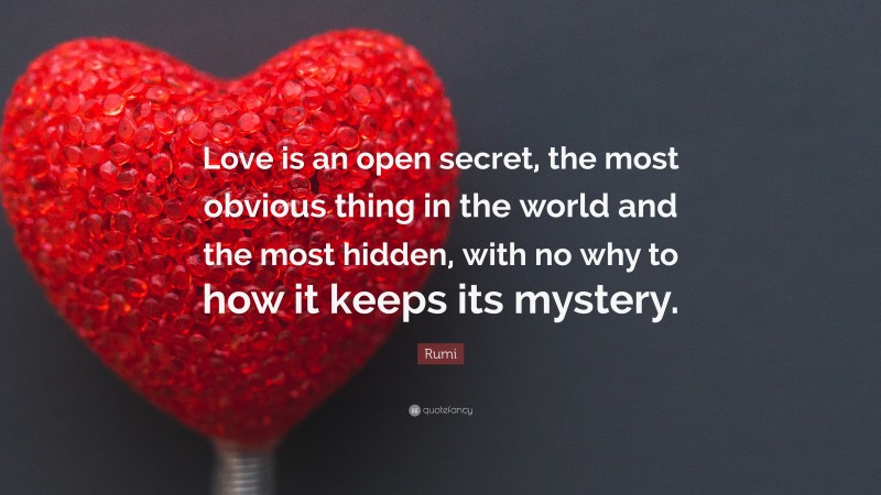 Rumi Quote: “Love is an open secret, the most obvious thing in the world and the most hidden, with no why to how it keeps its mystery.”