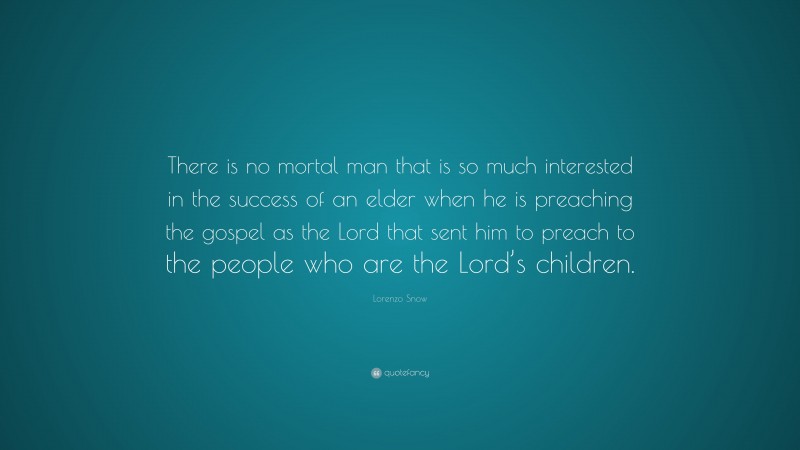 Lorenzo Snow Quote: “There is no mortal man that is so much interested in the success of an elder when he is preaching the gospel as the Lord that sent him to preach to the people who are the Lord’s children.”