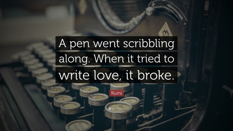 Rumi Quote: “A pen went scribbling along. When it tried to write love, it broke.”