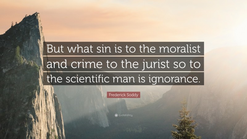 Frederick Soddy Quote: “But what sin is to the moralist and crime to the jurist so to the scientific man is ignorance.”