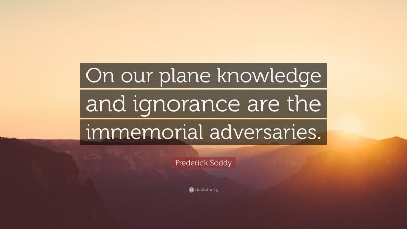 Frederick Soddy Quote: “On our plane knowledge and ignorance are the immemorial adversaries.”