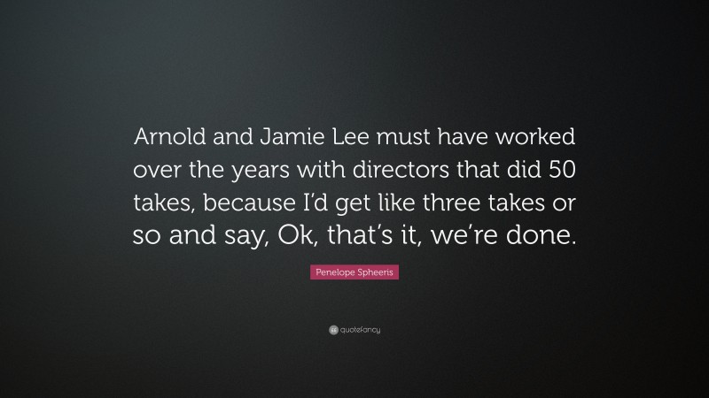 Penelope Spheeris Quote: “Arnold and Jamie Lee must have worked over the years with directors that did 50 takes, because I’d get like three takes or so and say, Ok, that’s it, we’re done.”