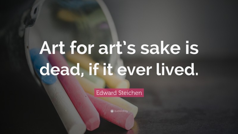 Edward Steichen Quote: “Art for art’s sake is dead, if it ever lived.”