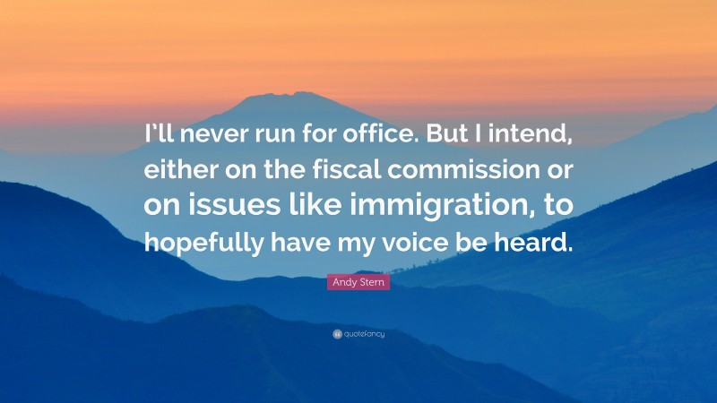 Andy Stern Quote: “I’ll never run for office. But I intend, either on the fiscal commission or on issues like immigration, to hopefully have my voice be heard.”