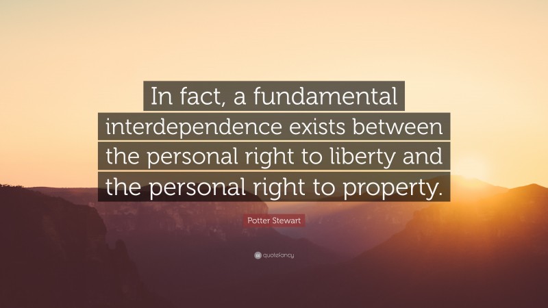 Potter Stewart Quote: “In fact, a fundamental interdependence exists between the personal right to liberty and the personal right to property.”