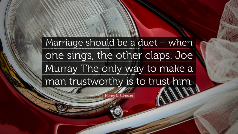 Henry L. Stimson Quote: “Marriage should be a duet – when one sings, the other claps. Joe Murray The only way to make a man trustworthy is to trust him.”