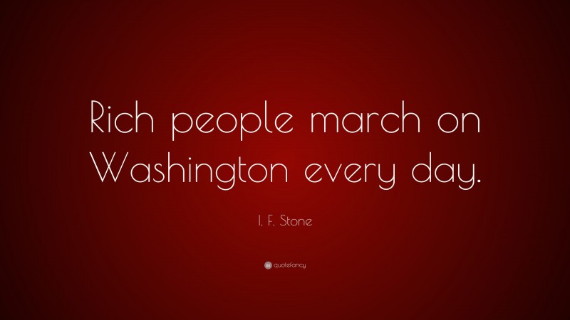 I. F. Stone Quote: “Rich people march on Washington every day.”