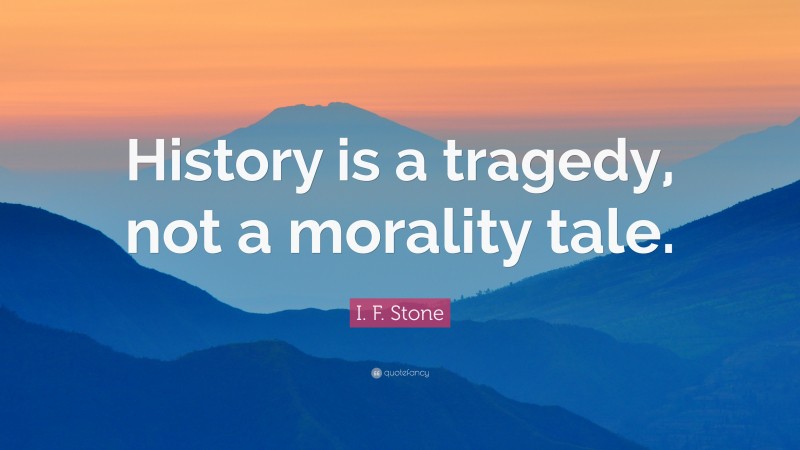 I. F. Stone Quote: “History is a tragedy, not a morality tale.”