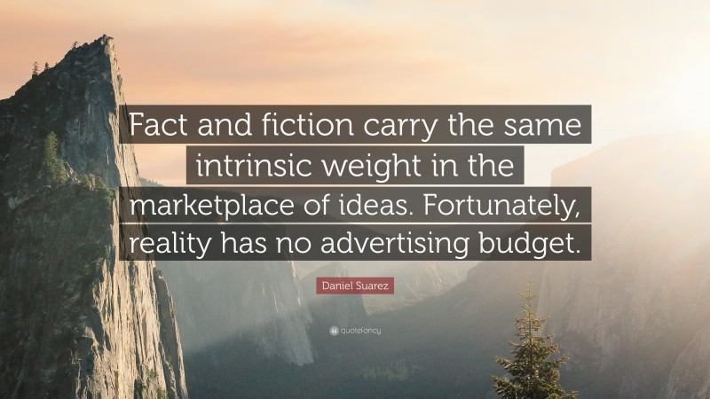 Daniel Suarez Quote: “Fact and fiction carry the same intrinsic weight in the marketplace of ideas. Fortunately, reality has no advertising budget.”
