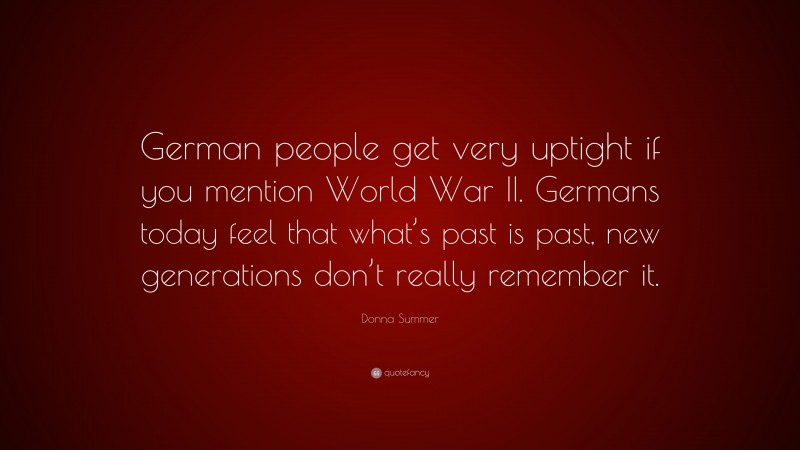 Donna Summer Quote: “German people get very uptight if you mention World War II. Germans today feel that what’s past is past, new generations don’t really remember it.”