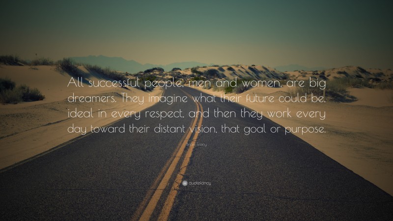 Brian Tracy Quote: “All successful people, men and women, are big dreamers. They imagine what their future could be, ideal in every respect, and then they work every day toward their distant vision, that goal or purpose.”