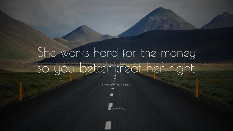 Donna Summer Quote: “She works hard for the money so you better treat her right.”
