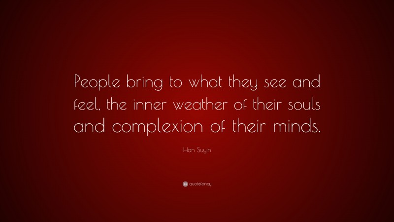 Han Suyin Quote: “People bring to what they see and feel, the inner weather of their souls and complexion of their minds.”