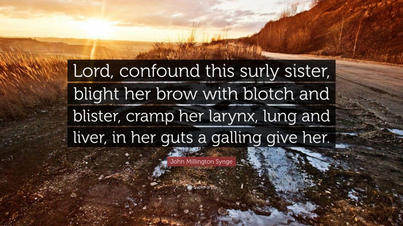 John Millington Synge Quote: “Lord, confound this surly sister, blight her brow with blotch and blister, cramp her larynx, lung and liver, in her guts a galling give her.”