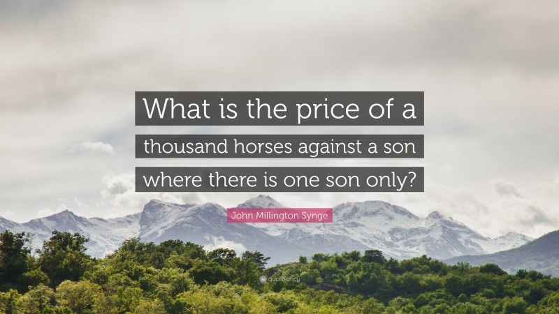 John Millington Synge Quote: “What is the price of a thousand horses against a son where there is one son only?”