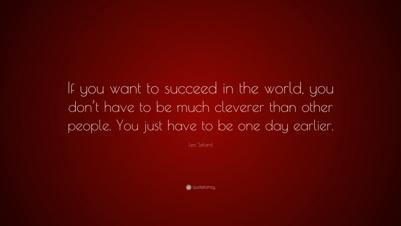 Leo Szilard Quote: “If you want to succeed in the world, you don’t have to be much cleverer than other people. You just have to be one day earlier.”